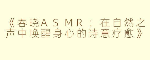 《春晓ASMR：在自然之声中唤醒身心的诗意疗愈》