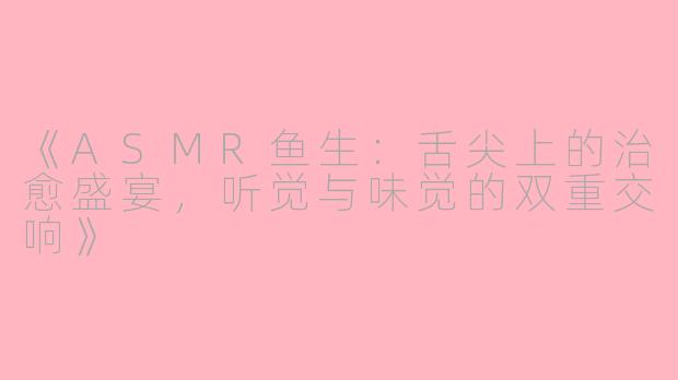 《ASMR鱼生：舌尖上的治愈盛宴，听觉与味觉的双重交响》