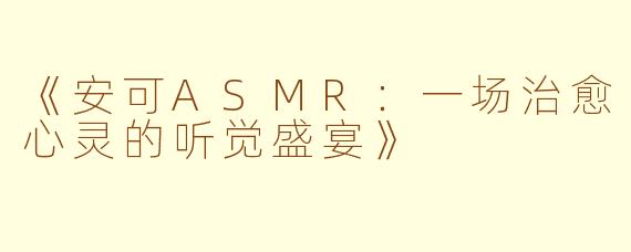 《安可ASMR：一场治愈心灵的听觉盛宴》