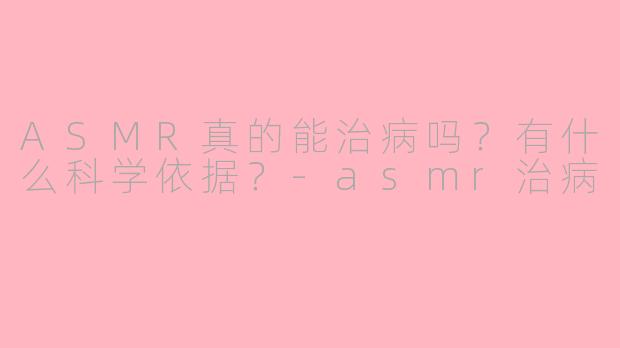 ASMR真的能治病吗？有什么科学依据？-asmr治病