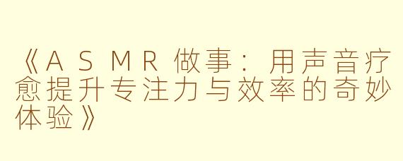 《ASMR做事：用声音疗愈提升专注力与效率的奇妙体验》