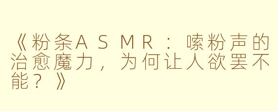 《粉条ASMR:嗦粉声的治愈魔力,为何让人欲罢不能?》