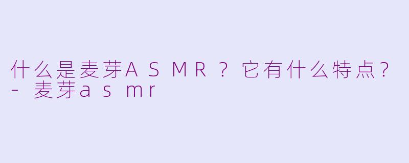什么是麦芽ASMR？它有什么特点？-麦芽asmr