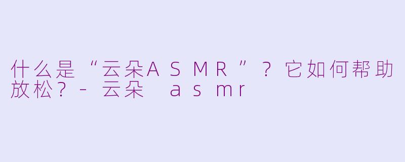 什么是“云朵ASMR”？它如何帮助放松？-云朵 asmr