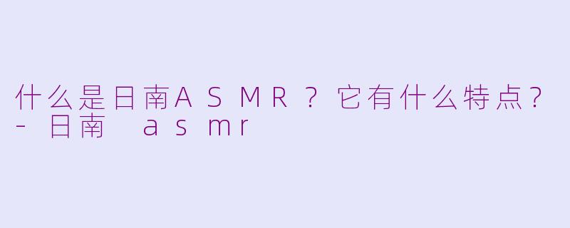 什么是日南ASMR？它有什么特点？-日南 asmr