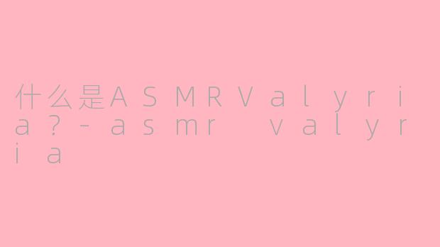 什么是ASMRValyria？-asmr valyria