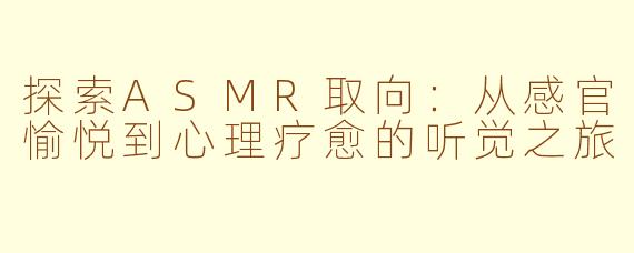探索ASMR取向：从感官愉悦到心理疗愈的听觉之旅