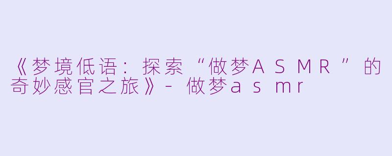 《梦境低语：探索“做梦ASMR”的奇妙感官之旅》-做梦asmr