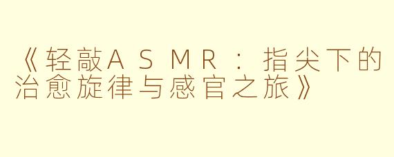 《轻敲ASMR：指尖下的治愈旋律与感官之旅》