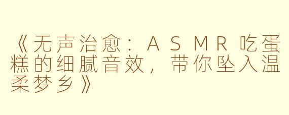 《无声治愈：ASMR吃蛋糕的细腻音效，带你坠入温柔梦乡》