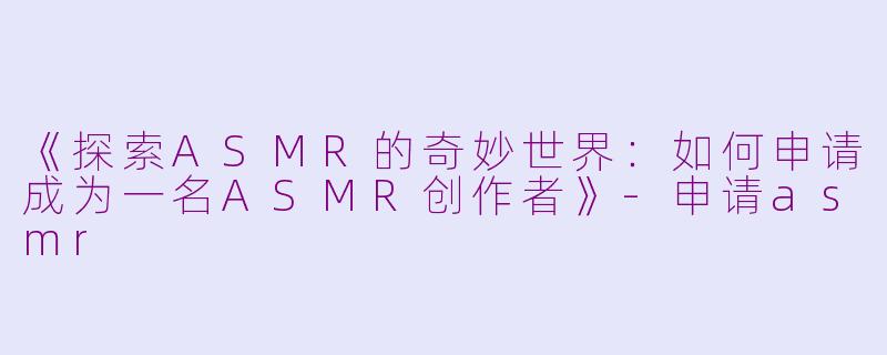 《探索ASMR的奇妙世界：如何申请成为一名ASMR创作者》-申请asmr