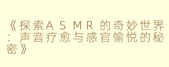 《探索ASMR的奇妙世界：声音疗愈与感官愉悦的秘密》