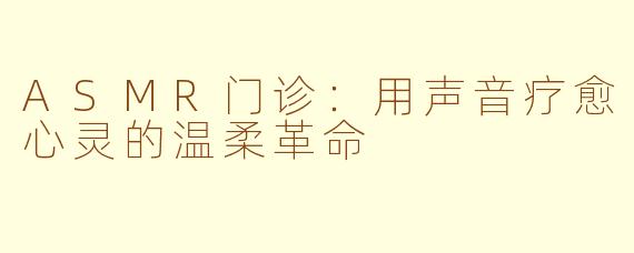 ASMR门诊：用声音疗愈心灵的温柔革命