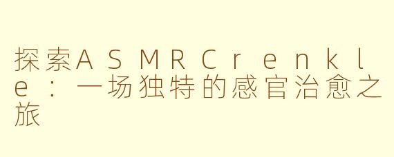探索ASMRCrenkle：一场独特的感官治愈之旅