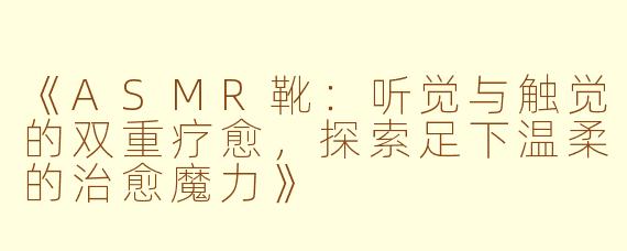 《ASMR靴：听觉与触觉的双重疗愈，探索足下温柔的治愈魔力》