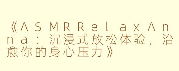 《ASMRRelaxAnna：沉浸式放松体验，治愈你的身心压力》