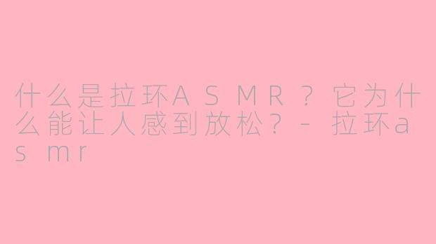 什么是拉环ASMR？它为什么能让人感到放松？-拉环asmr