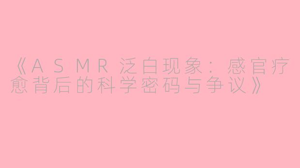 《ASMR泛白现象：感官疗愈背后的科学密码与争议》