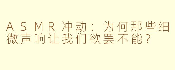 ASMR冲动：为何那些细微声响让我们欲罢不能？