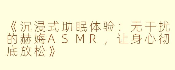 《沉浸式助眠体验：无干扰的赫娒ASMR，让身心彻底放松》