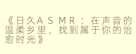 《日久ASMR：在声音的温柔乡里，找到属于你的治愈时光》