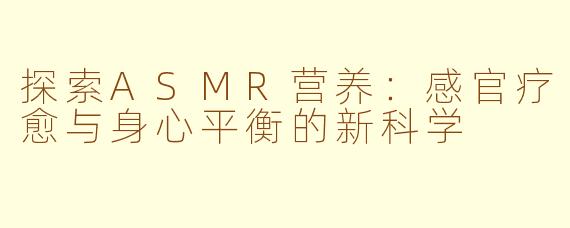 探索ASMR营养：感官疗愈与身心平衡的新科学