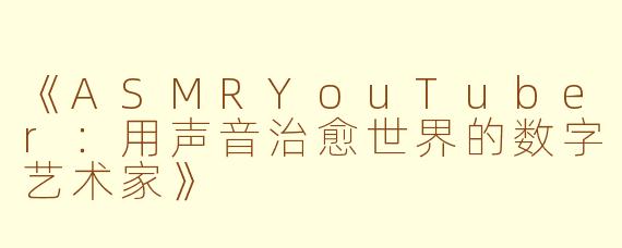 《ASMRYouTuber：用声音治愈世界的数字艺术家》