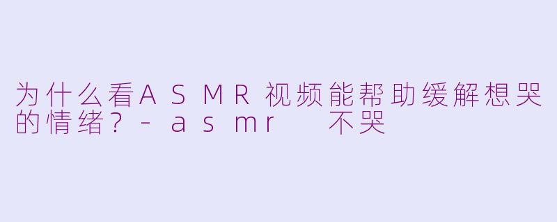 为什么看ASMR视频能帮助缓解想哭的情绪？-asmr 不哭