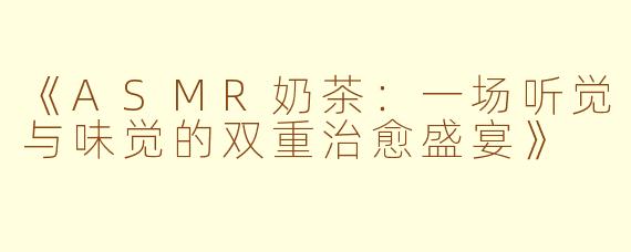 《ASMR奶茶：一场听觉与味觉的双重治愈盛宴》