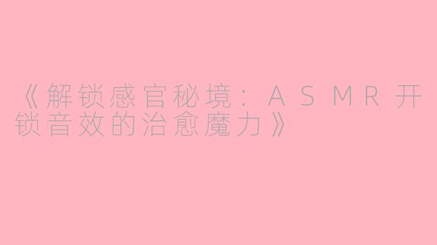 《解锁感官秘境：ASMR开锁音效的治愈魔力》