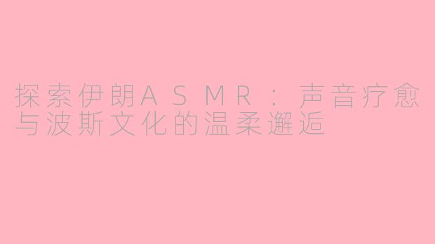 探索伊朗ASMR：声音疗愈与波斯文化的温柔邂逅