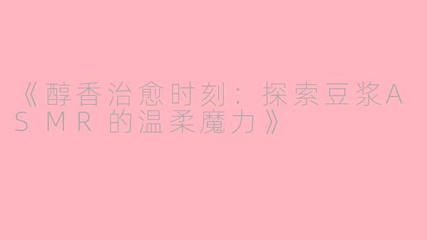 《醇香治愈时刻：探索豆浆ASMR的温柔魔力》