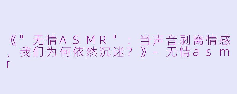 《"无情ASMR":当声音剥离情感,我们为何依然沉迷?》