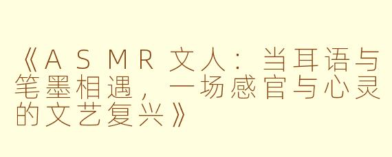 《ASMR文人：当耳语与笔墨相遇，一场感官与心灵的文艺复兴》