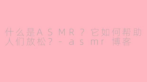 什么是ASMR？它如何帮助人们放松？-asmr博客