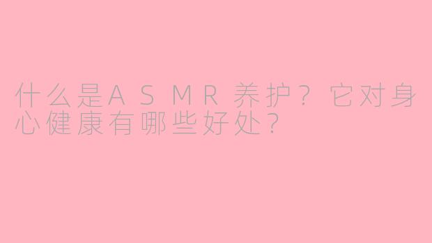 什么是ASMR养护？它对身心健康有哪些好处？