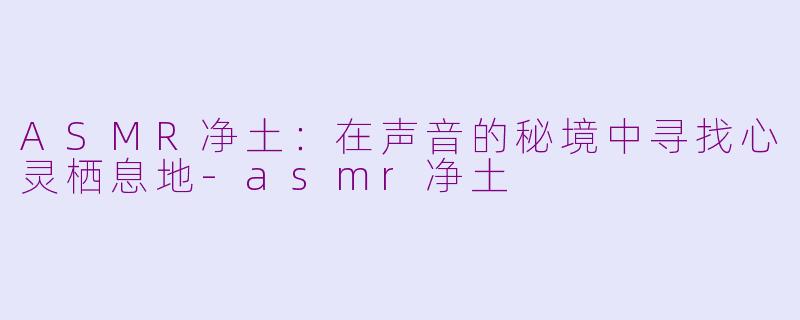 ASMR净土：在声音的秘境中寻找心灵栖息地-asmr净土