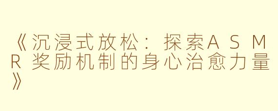 《沉浸式放松：探索ASMR奖励机制的身心治愈力量》