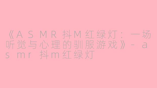 《ASMR抖M红绿灯：一场听觉与心理的驯服游戏》-asmr抖m红绿灯