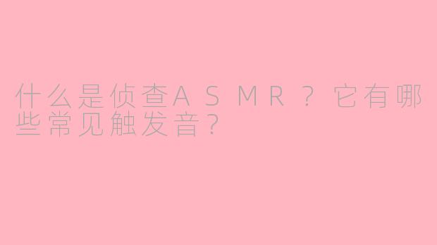什么是侦查ASMR？它有哪些常见触发音？