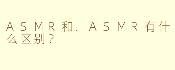 ASMR和.ASMR有什么区别？