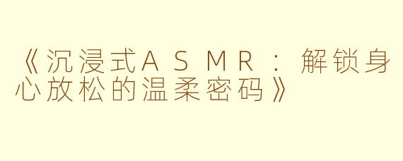 《沉浸式ASMR：解锁身心放松的温柔密码》