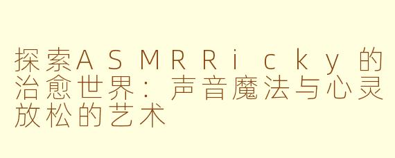 探索ASMRRicky的治愈世界：声音魔法与心灵放松的艺术