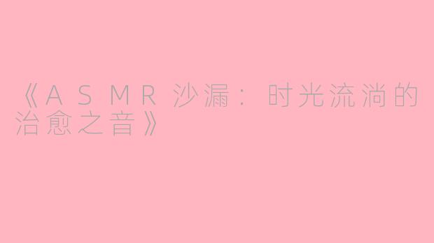 《ASMR沙漏：时光流淌的治愈之音》