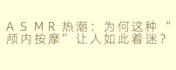ASMR热潮:为何这种“颅内按摩”让人如此着迷?