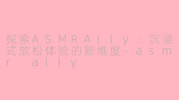 探索ASMRAlly:沉浸式放松体验的新维度