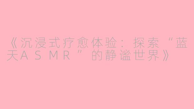 《沉浸式疗愈体验：探索“蓝天ASMR”的静谧世界》