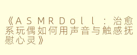 《ASMRDoll：治愈系玩偶如何用声音与触感抚慰心灵》