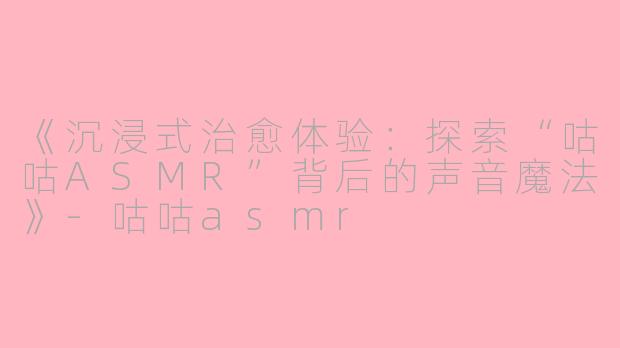 《沉浸式治愈体验：探索“咕咕ASMR”背后的声音魔法》-咕咕asmr