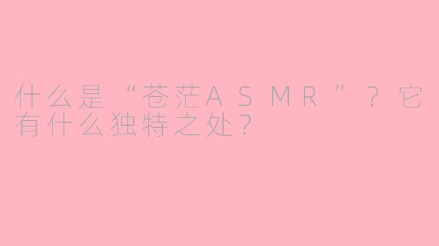 什么是“苍茫ASMR”？它有什么独特之处？